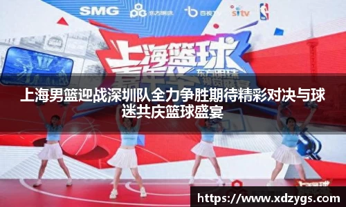 上海男篮迎战深圳队全力争胜期待精彩对决与球迷共庆篮球盛宴