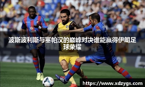 波斯波利斯与塞帕汉的巅峰对决谁能赢得伊朗足球荣耀